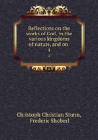 Reflections on the works of God, in the various kingdoms of nature, and on .. 4