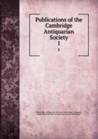 Publications of the Cambridge Antiquarian Society. 1