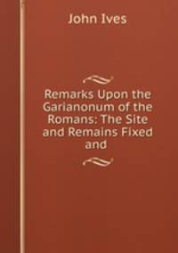 Remarks Upon the Garianonum of the Romans: The Site and Remains Fixed and .