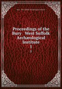 Proceedings of the Bury & West Suffolk Archological Institute. 1