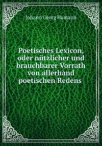 Poetisches Lexicon, oder nutzlicher und brauchbarer Vorrath von allerhand poetischen Redens .