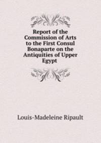 Report of the Commission of Arts to the First Consul Bonaparte on the Antiquities of Upper Egypt .