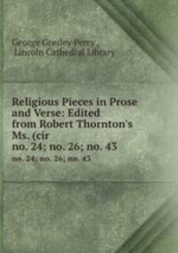 Religious Pieces in Prose and Verse: Edited from Robert Thornton`s Ms. (cir .. no. 24; no. 26; no. 43