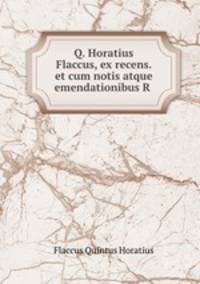 Q. Horatius Flaccus, ex recens. et cum notis atque emendationibus R .