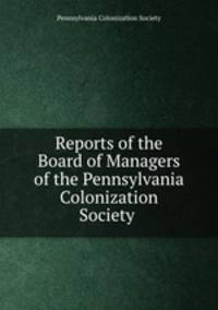 Reports of the Board of Managers of the Pennsylvania Colonization Society .