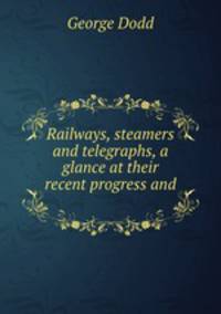 Railways, steamers and telegraphs, a glance at their recent progress and .