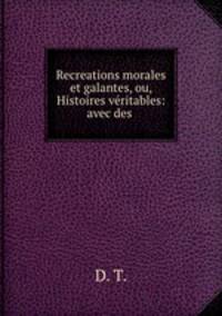 Recreations morales et galantes, ou, Histoires veritables: avec des .