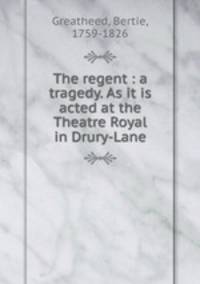 The regent : a tragedy. As it is acted at the Theatre Royal in Drury-Lane