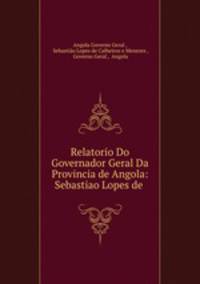 Relatorio Do Governador Geral Da Provincia de Angola: Sebastiao Lopes de .
