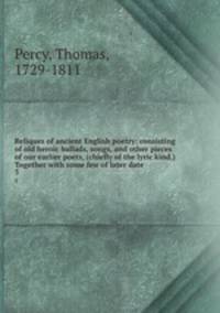 Reliques of ancient English poetry: consisting of old heroic ballads, songs, and other pieces of our earlier poets, (chiefly of the lyric kind.) Together with some few of later date. 3