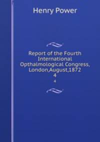 Report of the Fourth International Opthalmological Congress,London,August,1872.. 4