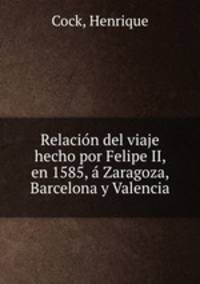 Relacio?n del viaje hecho por Felipe II, en 1585, a? Zaragoza, Barcelona y Valencia