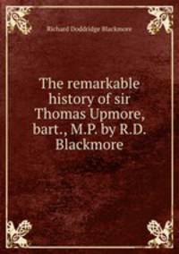 The remarkable history of sir Thomas Upmore, bart., M.P. by R.D. Blackmore.
