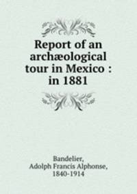 Report of an arch?ological tour in Mexico : in 1881.