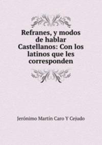 Refranes, y modos de hablar Castellanos: Con los latinos que les corresponden