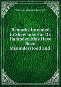 Remarks Intended to Shew how Far Dr. Hampden May Have Been Misunderstood and .