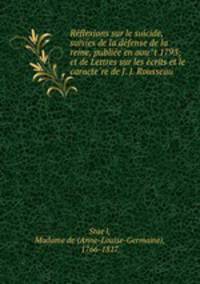 Re?flexions sur le suicide, suivies de la de?fense de la reine, publie?e en aou?t 1793; et de Lettres sur les e?crits et le caracte?re de J. J. Rousseau