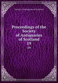 Proceedings of the Society of Antiquaries of Scotland. 19
