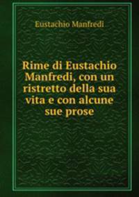 Rime di Eustachio Manfredi, con un ristretto della sua vita e con alcune sue prose