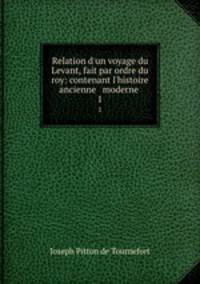 Relation d`un voyage du Levant, fait par ordre du roy: contenant l`histoire ancienne & moderne .. 1