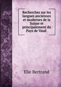 Recherches sur les langues anciennes et modernes de la Suisse et principalement du Pays de Vaud .