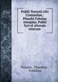Publii Terentii Afri Comoediae,: Phaedri Fabulae Aesopiae, Publii Syri et aliorum veterum .