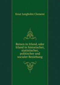 Reisen in Irland, oder Irland in historischer, statistischer, politischer und socialer Beziehung