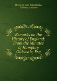 Remarks on the History of England: From the Minutes of Humphry Oldcastle, Esq