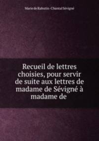 Recueil de lettres choisies, pour servir de suite aux lettres de madame de Sevigne a madame de .