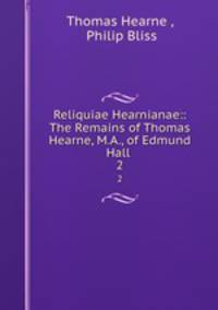 Reliquiae Hearnianae:: The Remains of Thomas Hearne, M.A., of Edmund Hall .. 2