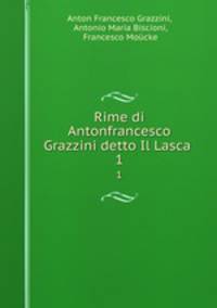 Rime di Antonfrancesco Grazzini detto Il Lasca .. 1