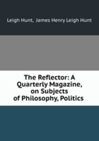 The Reflector: A Quarterly Magazine, on Subjects of Philosophy, Politics .