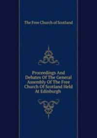 Proceedings And Debates Of The General Assembly Of The Free Church Of Scotland Held At Edinburgh .
