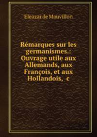 Remarques sur les germanismes.: Ouvrage utile aux Allemands, aux Francois, et aux Hollandois, &c