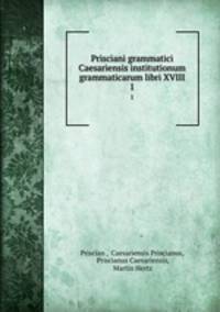 Prisciani grammatici Caesariensis institutionum grammaticarum libri XVIII. 1