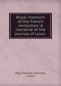 Royal memoirs of the French revolution: A narrative of the journey of Louis .