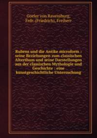 Rubens und die Antike microform : seine Beziehungen zum classischen Alterthum und seine Darstellungen aus der classischen Mythologie und Geschichte : eine kunstgeschichtliche Untersuchung