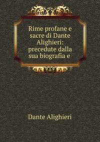 Rime profane e sacre di Dante Alighieri: precedute dalla sua biografia e .