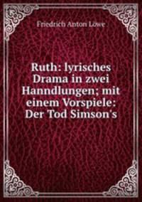 Ruth: lyrisches Drama in zwei Hanndlungen; mit einem Vorspiele: Der Tod Simson