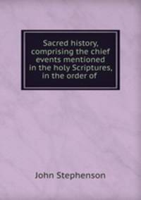 Sacred history, comprising the chief events mentioned in the holy Scriptures, in the order of .