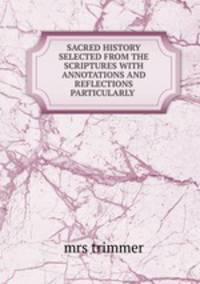 SACRED HISTORY SELECTED FROM THE SCRIPTURES WITH ANNOTATIONS AND REFLECTIONS PARTICULARLY .