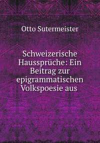 Schweizerische Hausspruche: Ein Beitrag zur epigrammatischen Volkspoesie aus .