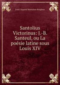 Santolius Victorinus: J.-B. Santeul, ou La poesie latine sous Louis XIV.