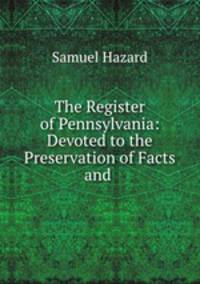 The Register of Pennsylvania: Devoted to the Preservation of Facts and .