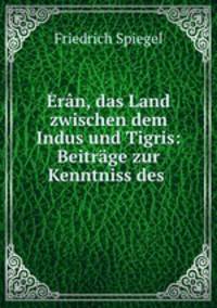 Eran, das Land zwischen dem Indus und Tigris: Beitrage zur Kenntniss des .