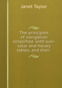 The principles of navigation simplified, with luni-solar and horary tables, and their .