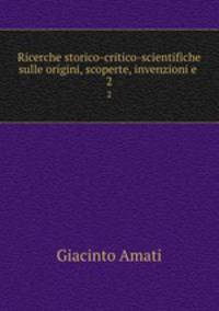 Ricerche storico-critico-scientifiche sulle origini, scoperte, invenzioni e .. 2