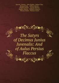The Satyrs of Decimus Junius Juvenalis: And of Aulus Persius Flaccus