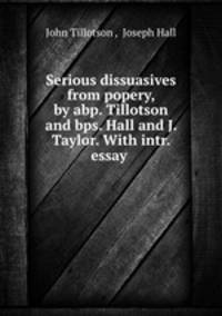 Serious dissuasives from popery, by abp. Tillotson and bps. Hall and J. Taylor. With intr. essay .