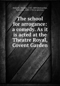 The school for arrogance: a comedy. As it is acted at the Theatre Royal, Covent Garden